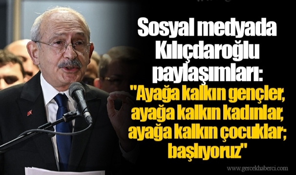 Sosyal medyada Kılıçdaroğlu paylaşımları: "Ayağa kalkın gençler, ayağa kalkın kadınlar, ayağa kalkın çocuklar; başlıyoruz"