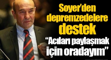 Soyer’den depremzedelere destek “Acıları paylaşmak için oradayım”
