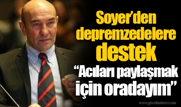 Soyer’den depremzedelere destek “Acıları paylaşmak için oradayım”