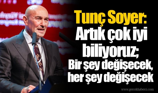 Tunç Soyer: Artık çok iyi biliyoruz; Bir şey değişecek, her şey değişecek