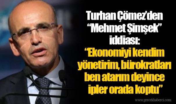 Turhan Çömez’den “Mehmet Şimşek” iddiası: “Ekonomiyi kendim yönetirim, bürokratları ben atarım deyince ipler orada koptu”
