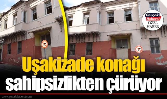 Uşakizade konağı sahipsizlikten çürüyor