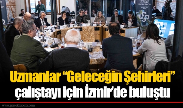 Uzmanlar “Geleceğin Şehirleri” çalıştayı için İzmir’de buluştu