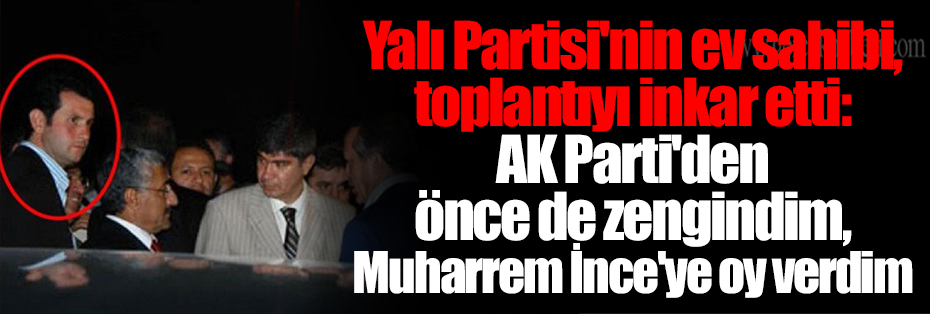Yalı Partisi'nin ev sahibi, toplantıyı inkar etti: AK Parti'den önce de zengindim, Muharrem İnce'ye oy verdim