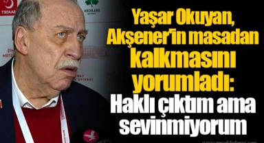 Yaşar Okuyan, Akşener'in masadan kalkmasını yorumladı: Haklı çıktım ama sevinmiyorum