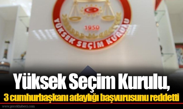 Yüksek Seçim Kurulu 3 cumhurbaşkanı adaylığı başvurusunu reddetti