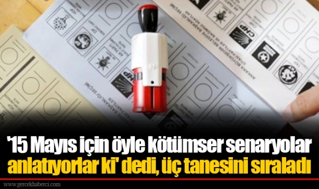 '15 Mayıs için öyle kötümser senaryolar anlatıyorlar ki' dedi, üç tanesini sıraladı
