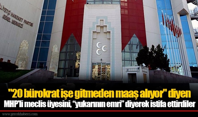 "20 bürokrat işe gitmeden maaş alıyor" diyen MHP'li meclis üyesini, “yukarının emri” diyerek istifa ettirdiler