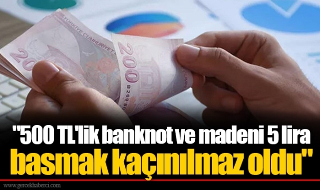"500 TL'lik banknot ve madeni 5 lira basmak kaçınılmaz oldu"