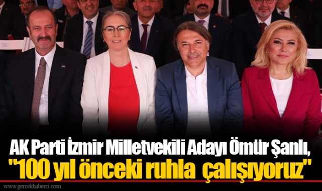 AK Parti İzmir Milletvekili Adayı Ömür Şanlı, "100 yıl önceki ruhla  çalışıyoruz"