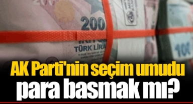 AK Parti'nin seçim umudu para basmak mı?