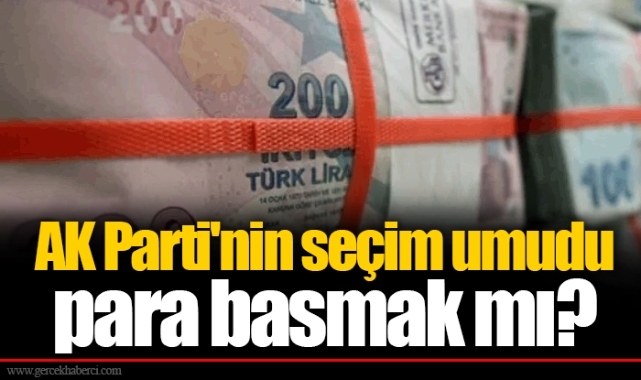 AK Parti'nin seçim umudu para basmak mı?
