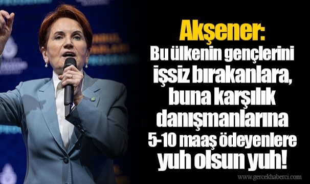 Akşener: Bu ülkenin gençlerini işsiz bırakanlara, buna karşılık danışmanlarına 5-10 maaş ödeyenlere yuh olsun yuh!