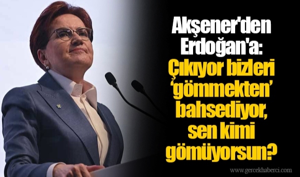 Akşener'den Erdoğan'a: Çıkıyor bizleri ‘gömmekten’ bahsediyor, sen kimi gömüyorsun?