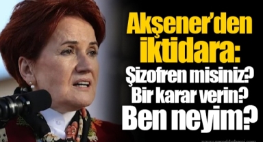 Akşener’den iktidara: Şizofren misiniz? Bir karar verin? Ben neyim?