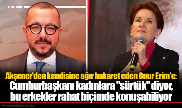 Akşener'den kendisine ağır hakaret eden Onur Erim'e: Cumhurbaşkanı kadınlara "sürtük" diyor, bu erkekler rahat biçimde konuşabiliyor