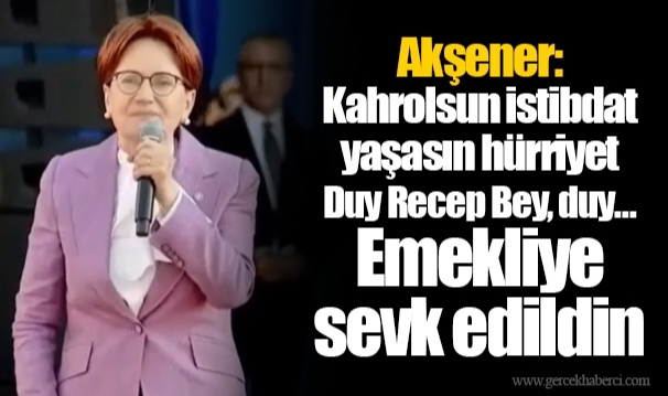 Akşener: Kahrolsun istibdat yaşasın hürriyet, Duy Recep Bey, duy... Emekliye sevk edildin