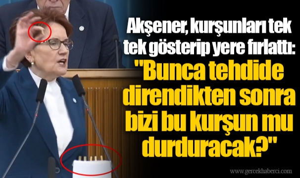 Akşener, kurşunları tek tek gösterip yere fırlattı:  "Bunca tehdide direndikten sonra bizi bu kurşun mu durduracak?"