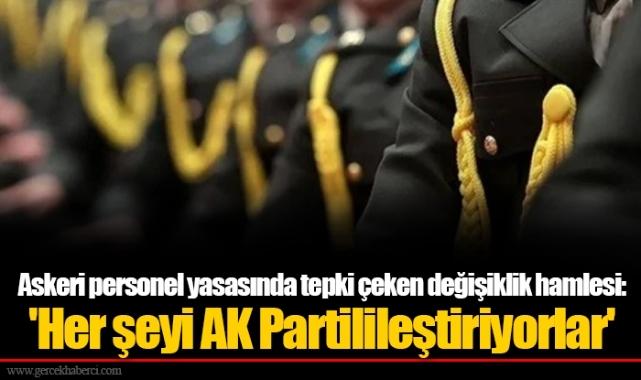 Askeri personel yasasında tepki çeken değişiklik hamlesi: 'Her şeyi AK Partilileştiriyorlar'