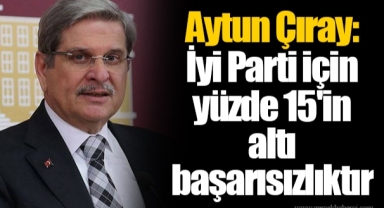 Aytun Çıray: İyi Parti için yüzde 15'in altı başarısızlıktır