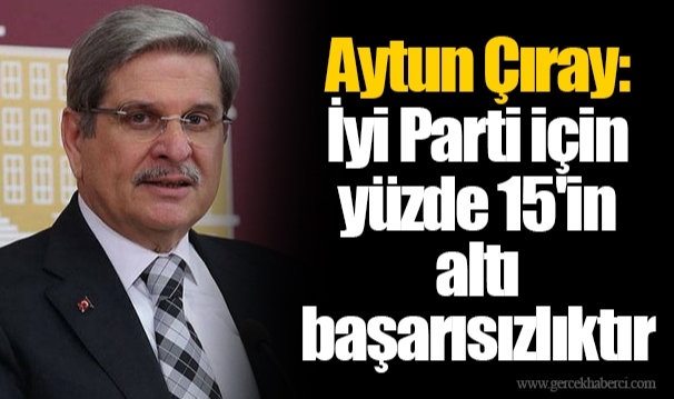 Aytun Çıray: İyi Parti için yüzde 15'in altı başarısızlıktır
