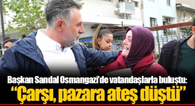 Başkan Sandal Osmangazi’de vatandaşlarla buluştu: “Çarşı, pazara ateş düştü”