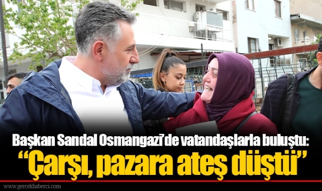 Başkan Sandal Osmangazi’de vatandaşlarla buluştu: “Çarşı, pazara ateş düştü”