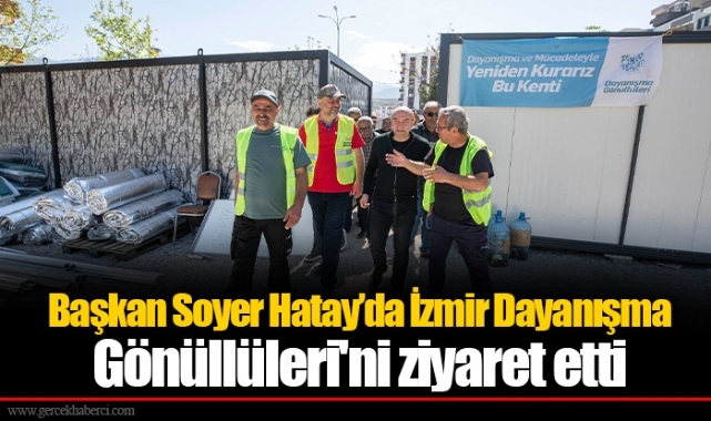 Başkan Soyer Hatay’da İzmir Dayanışma Gönüllüleri'ni ziyaret etti