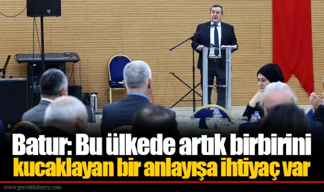 Batur: Bu ülkede artık birbirini kucaklayan bir anlayışa ihtiyaç var