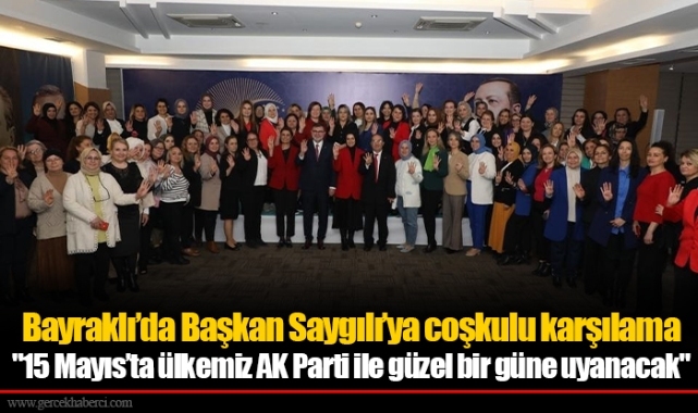 Bayraklı’da Başkan Saygılı’ya coşkulu karşılama  "15 Mayıs’ta ülkemiz AK Parti ile güzel bir güne uyanacak"