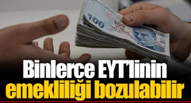 Binlerce EYT’linin emekliliği bozulabilir