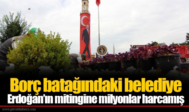 Borç batağındaki belediye Erdoğan’ın mitingine milyonlar harcamış