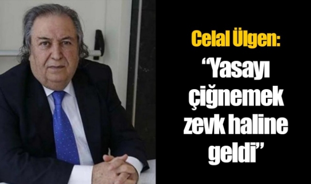 Celal Ülgen: "Yasayı çiğnemek zevk haline geldi"