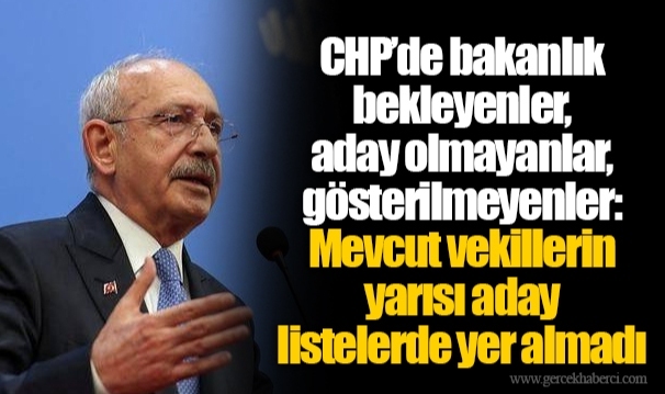 CHP’de bakanlık bekleyenler, aday olmayanlar, gösterilmeyenler: Mevcut vekillerin yarısı aday listelerde yer almadı