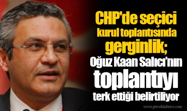 CHP'de seçici kurul toplantısında gerginlik; Oğuz Kaan Salıcı’nın toplantıyı terk ettiği belirtiliyor