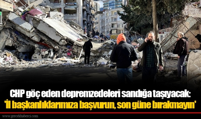 CHP göç eden depremzedeleri sandığa taşıyacak: 'İl başkanlıklarımıza başvurun, son güne bırakmayın'