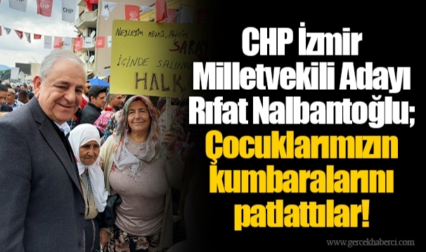 CHP İzmir Milletvekili Adayı Rıfat Nalbantoğlu; Çocuklarımızın kumbaralarını patlattılar!