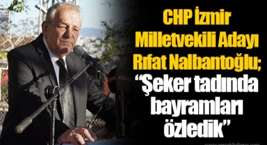 CHP İzmir Milletvekili Adayı Rıfat Nalbantoğlu; “ Şeker tadında bayramları özledik”