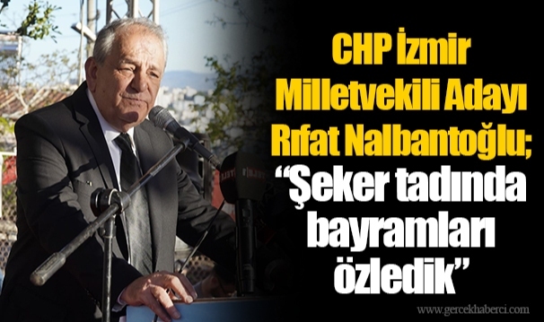 CHP İzmir Milletvekili Adayı Rıfat Nalbantoğlu; “ Şeker tadında bayramları özledik”