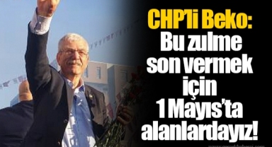 CHP’li Beko: Bu zulme son vermek için 1 Mayıs’ta alanlardayız!