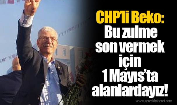 CHP’li Beko: Bu zulme son vermek için 1 Mayıs’ta alanlardayız!