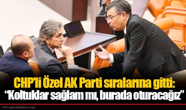 CHP’li Özel AK Parti sıralarına gitti: “Koltuklar sağlam mı, burada oturacağız”