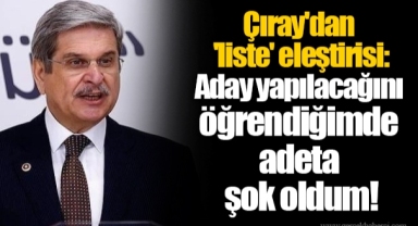Çıray'dan 'liste' eleştirisi: Aday yapılacağını öğrendiğimde adeta şok oldum!
