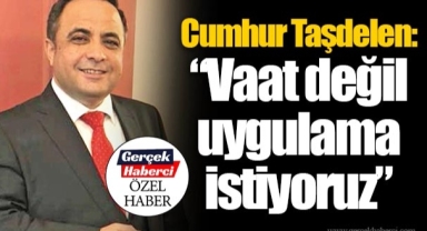 Cumhur Taşdelen: “Vaat değil uygulama istiyoruz”