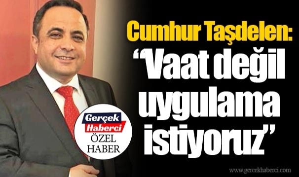 Cumhur Taşdelen: “Vaat değil uygulama istiyoruz”