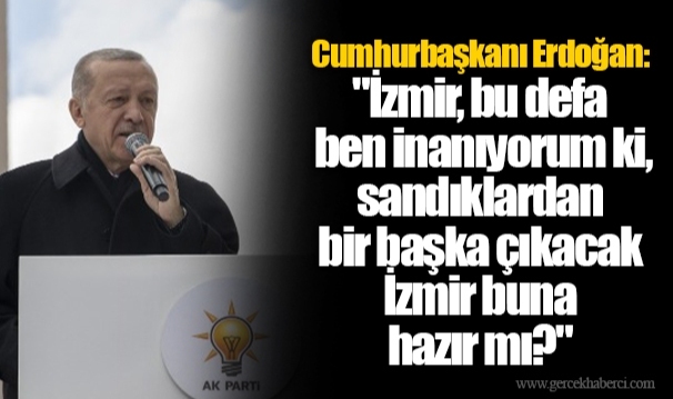 Cumhurbaşkanı Erdoğan: "İzmir, bu defa  ben inanıyorum ki, sandıklardan  bir başka çıkacak İzmir buna  hazır mı?"