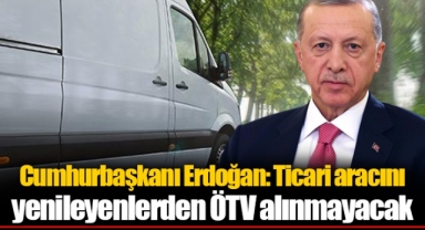 Cumhurbaşkanı Erdoğan: Ticari aracını yenileyenlerden ÖTV alınmayacak
