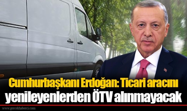 Cumhurbaşkanı Erdoğan: Ticari aracını yenileyenlerden ÖTV alınmayacak