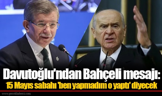 Davutoğlu'ndan Bahçeli mesajı: 15 Mayıs sabahı 'ben yapmadım o yaptı' diyecek