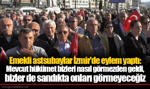 Emekli astsubaylar İzmir'de eylem yaptı: Mevcut hükümet bizleri nasıl görmezden geldi, bizler de sandıkta onları görmeyeceğiz